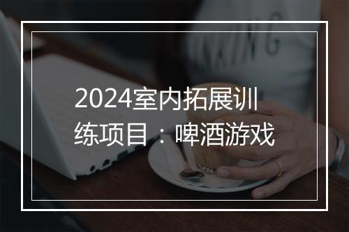 2024室内拓展训练项目：啤酒游戏