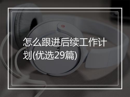 怎么跟进后续工作计划(优选29篇)