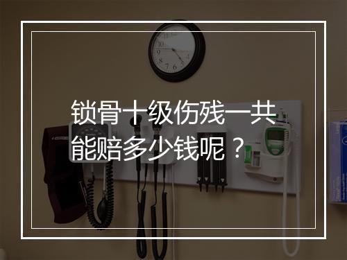 锁骨十级伤残一共能赔多少钱呢？