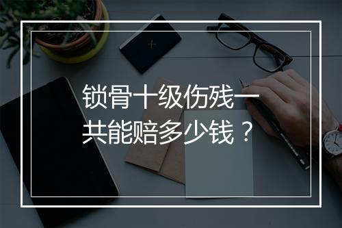 锁骨十级伤残一共能赔多少钱？