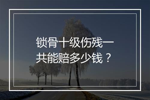 锁骨十级伤残一共能赔多少钱？
