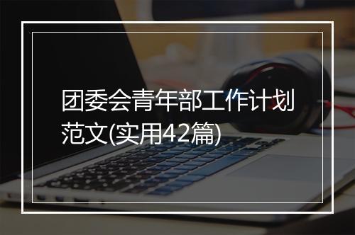 团委会青年部工作计划范文(实用42篇)
