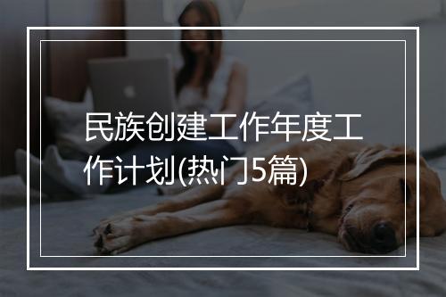 民族创建工作年度工作计划(热门5篇)