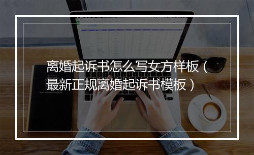 离婚起诉书怎么写女方样板（最新正规离婚起诉书模板）