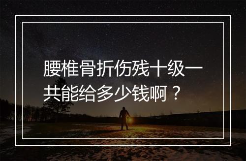 腰椎骨折伤残十级一共能给多少钱啊？