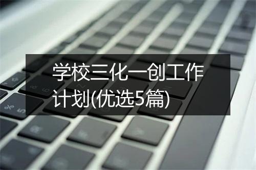 学校三化一创工作计划(优选5篇)
