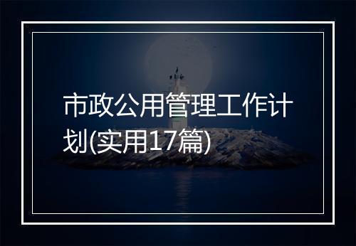 市政公用管理工作计划(实用17篇)