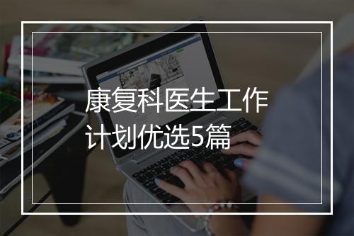 康复科医生工作计划优选5篇