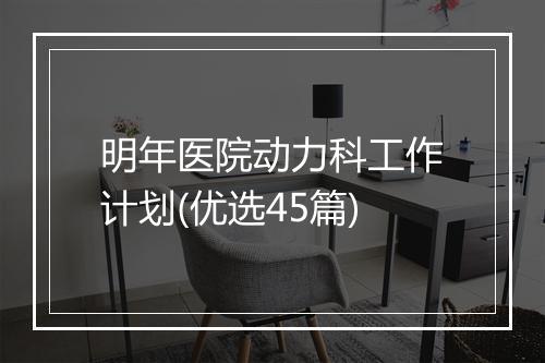 明年医院动力科工作计划(优选45篇)