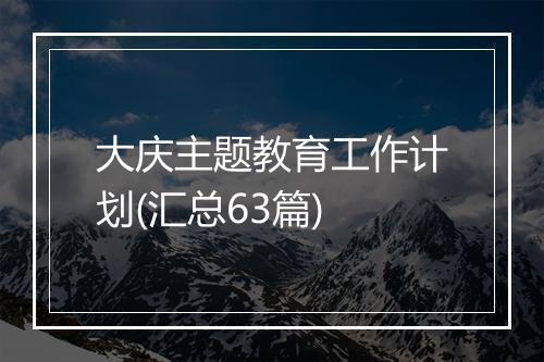 大庆主题教育工作计划(汇总63篇)