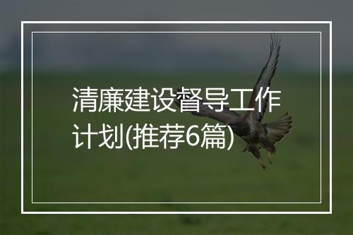 清廉建设督导工作计划(推荐6篇)