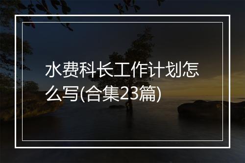 水费科长工作计划怎么写(合集23篇)
