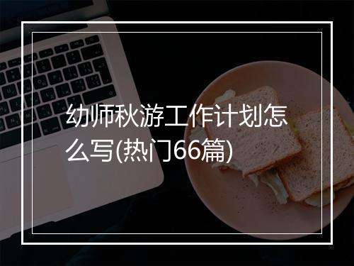 幼师秋游工作计划怎么写(热门66篇)