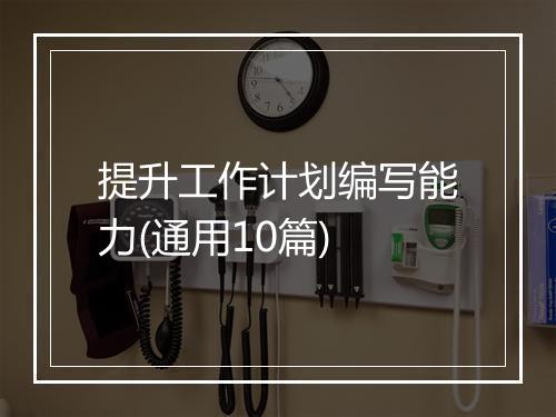 提升工作计划编写能力(通用10篇)
