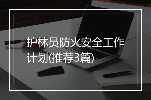 护林员防火安全工作计划(推荐3篇)