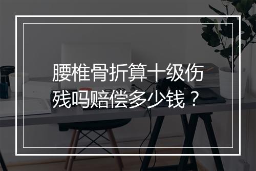 腰椎骨折算十级伤残吗赔偿多少钱？