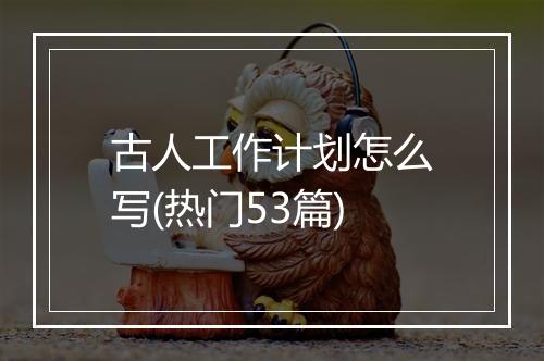 古人工作计划怎么写(热门53篇)