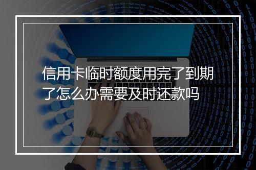信用卡临时额度用完了到期了怎么办需要及时还款吗