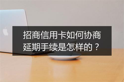 招商信用卡如何协商延期手续是怎样的？