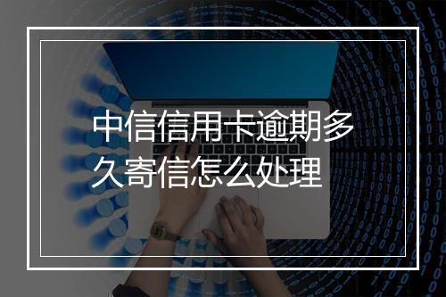 中信信用卡逾期多久寄信怎么处理