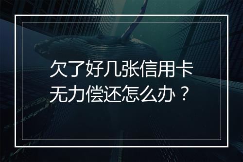 欠了好几张信用卡无力偿还怎么办？