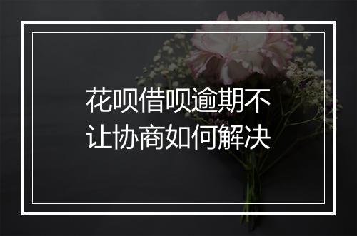 花呗借呗逾期不让协商如何解决