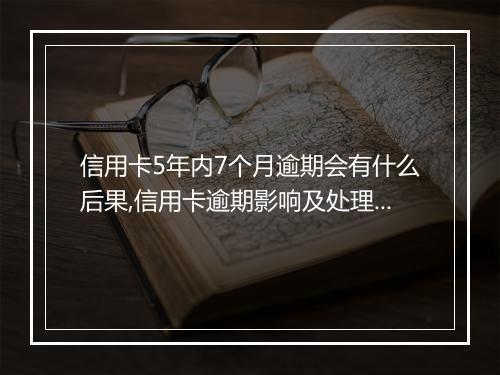 信用卡5年内7个月逾期会有什么后果,信用卡逾期影响及处理办法