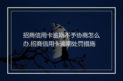招商信用卡逾期不予协商怎么办,招商信用卡逾期处罚措施