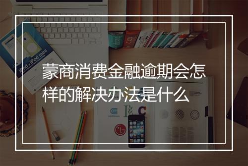 蒙商消费金融逾期会怎样的解决办法是什么