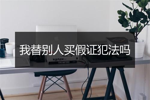 我替别人买假证犯法吗
