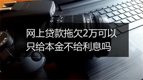 网上贷款拖欠2万可以只给本金不给利息吗