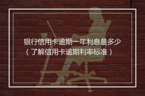 银行信用卡逾期一年利息是多少（了解信用卡逾期利率标准）