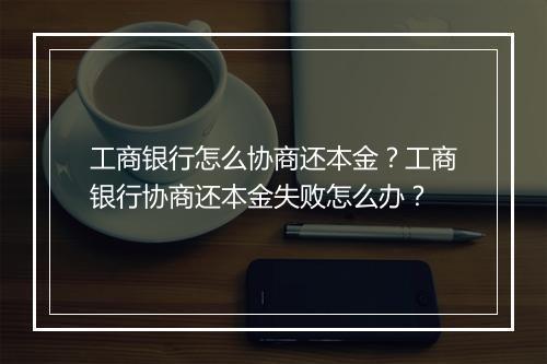 工商银行怎么协商还本金？工商银行协商还本金失败怎么办？