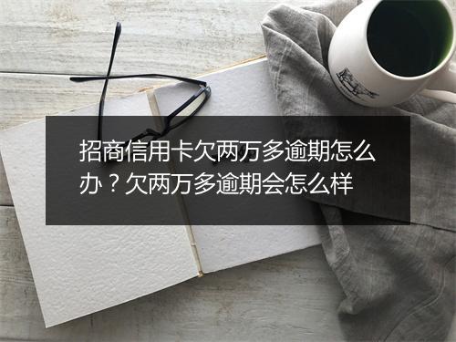 招商信用卡欠两万多逾期怎么办？欠两万多逾期会怎么样
