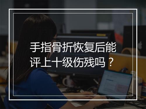 手指骨折恢复后能评上十级伤残吗？