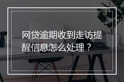 网贷逾期收到走访提醒信息怎么处理？