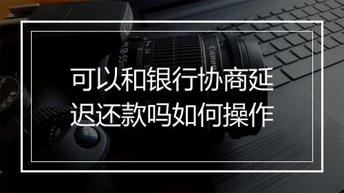 可以和银行协商延迟还款吗如何操作