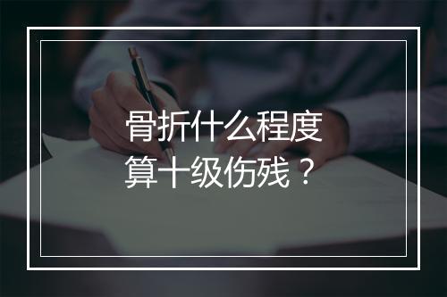 骨折什么程度算十级伤残？