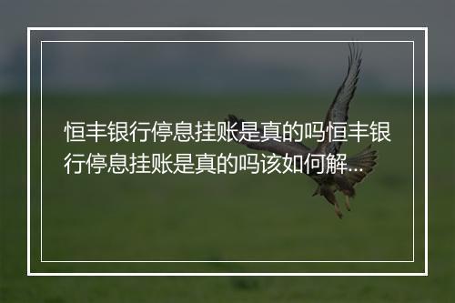恒丰银行停息挂账是真的吗恒丰银行停息挂账是真的吗该如何解决