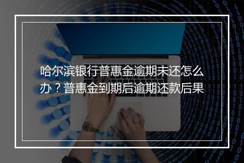 哈尔滨银行普惠金逾期未还怎么办？普惠金到期后逾期还款后果