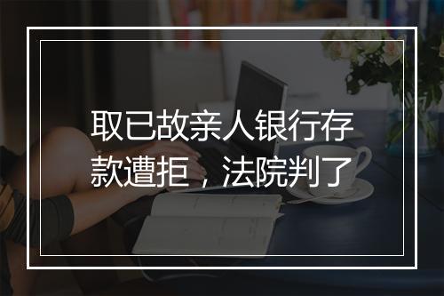 取已故亲人银行存款遭拒，法院判了