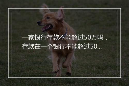 一家银行存款不能超过50万吗，存款在一个银行不能超过50万吗