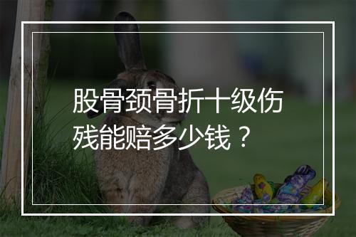 股骨颈骨折十级伤残能赔多少钱？