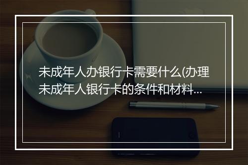 未成年人办银行卡需要什么(办理未成年人银行卡的条件和材料)