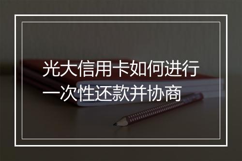 光大信用卡如何进行一次性还款并协商