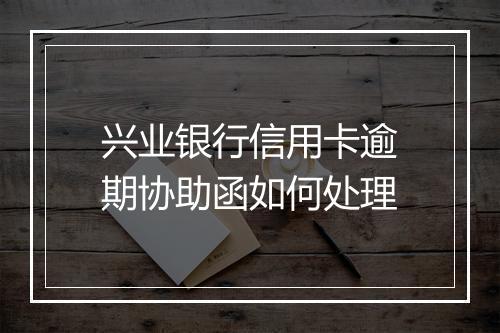 兴业银行信用卡逾期协助函如何处理