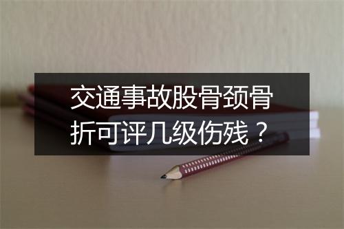 交通事故股骨颈骨折可评几级伤残？