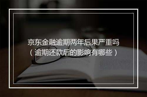 京东金融逾期两年后果严重吗（逾期还款后的影响有哪些）