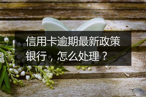 信用卡逾期最新政策银行，怎么处理？