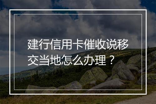 建行信用卡催收说移交当地怎么办理？